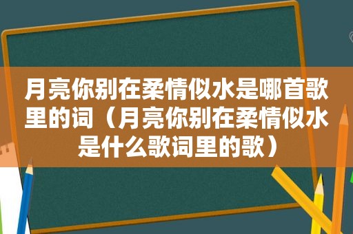 月亮你别在柔情似水是哪首歌里的词（月亮你别在柔情似水是什么歌词里的歌）