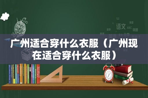 广州适合穿什么衣服（广州现在适合穿什么衣服）