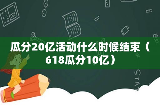 瓜分20亿活动什么时候结束（618瓜分10亿）