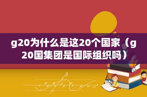 g20为什么是这20个国家（g20国集团是国际组织吗）