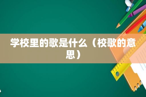 学校里的歌是什么（校歌的意思）