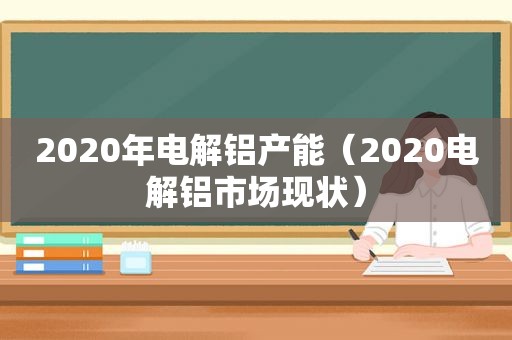 2020年电解铝产能（2020电解铝市场现状）