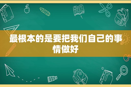 最根本的是要把我们自己的事情做好