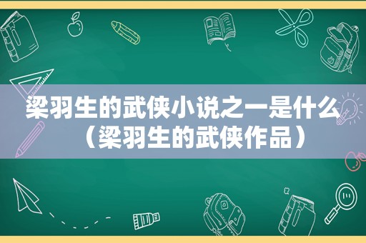 梁羽生的武侠小说之一是什么（梁羽生的武侠作品）