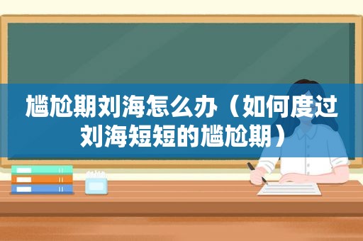 尴尬期刘海怎么办（如何度过刘海短短的尴尬期）