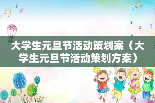 大学生元旦节活动策划案（大学生元旦节活动策划方案）