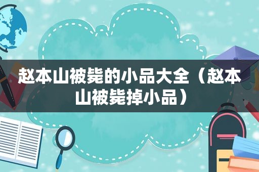 赵本山被毙的小品大全（赵本山被毙掉小品）