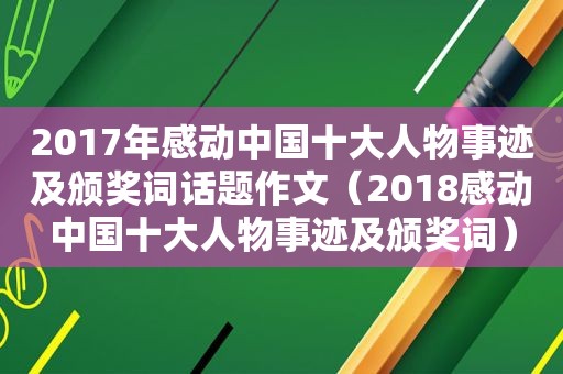 2017年感动中国十大人物事迹及颁奖词话题作文（2018感动中国十大人物事迹及颁奖词）