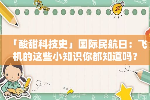 「酸甜科技史」国际民航日：飞机的这些小知识你都知道吗？