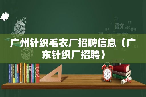 广州针织毛衣厂招聘信息（广东针织厂招聘）