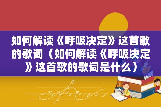 如何解读《呼吸决定》这首歌的歌词（如何解读《呼吸决定》这首歌的歌词是什么）