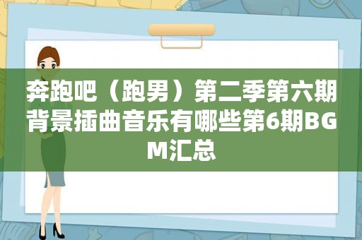 奔跑吧（跑男）第二季第六期背景插曲音乐有哪些第6期BGM汇总