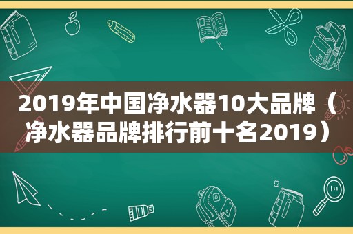 2019年中国净水器10大品牌（净水器品牌排行前十名2019）