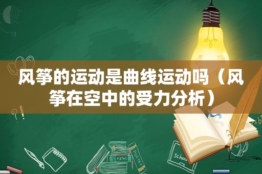 风筝的运动是曲线运动吗（风筝在空中的受力分析）