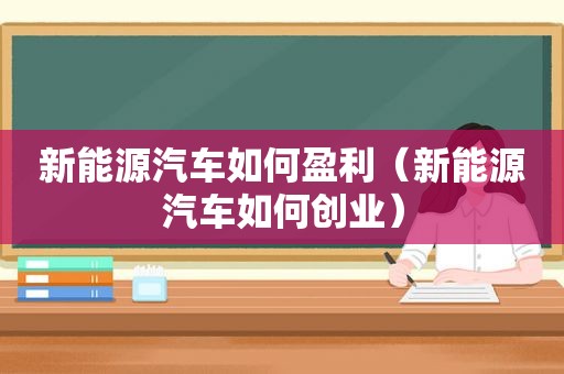 新能源汽车如何盈利（新能源汽车如何创业）