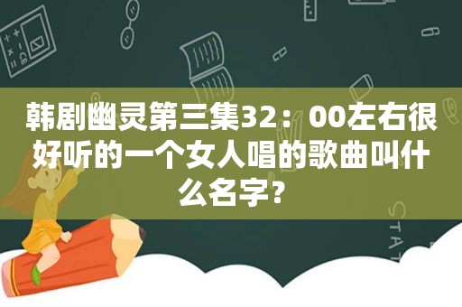 韩剧幽灵第三集32：00左右很好听的一个女人唱的歌曲叫什么名字？