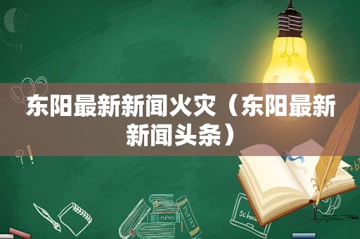 东阳最新新闻火灾（东阳最新新闻头条）