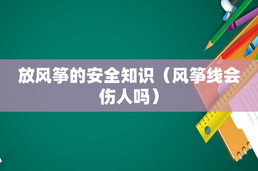 放风筝的安全知识（风筝线会伤人吗）