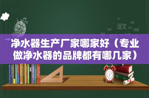 净水器生产厂家哪家好（专业做净水器的品牌都有哪几家）