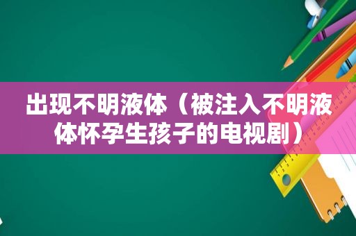 出现不明液体（被注入不明液体怀孕生孩子的电视剧）