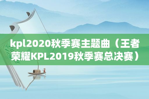 kpl2020秋季赛主题曲（王者荣耀KPL2019秋季赛总决赛）