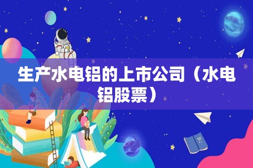 生产水电铝的上市公司（水电铝股票）