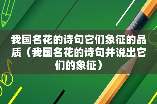 我国名花的诗句它们象征的品质（我国名花的诗句并说出它们的象征）