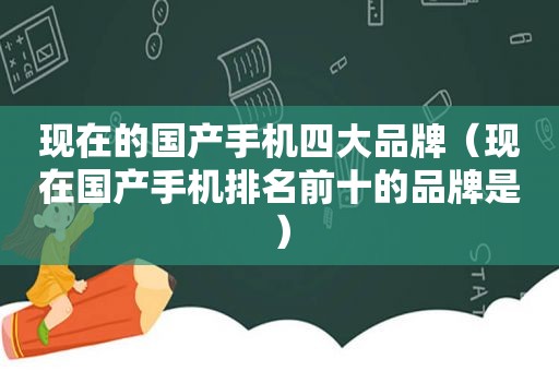 现在的国产手机四大品牌（现在国产手机排名前十的品牌是）