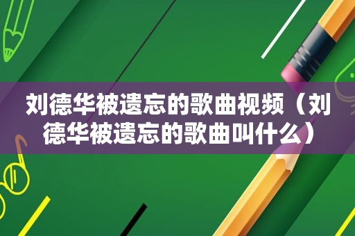 刘德华被遗忘的歌曲视频（刘德华被遗忘的歌曲叫什么）