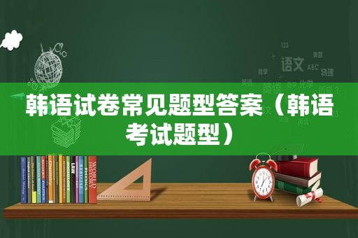 韩语试卷常见题型答案（韩语考试题型）