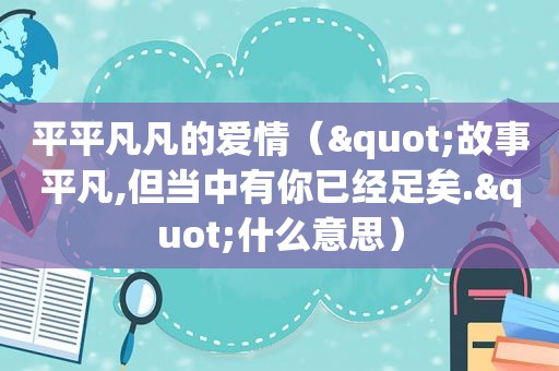 平平凡凡的爱情（"故事平凡,但当中有你已经足矣."什么意思）