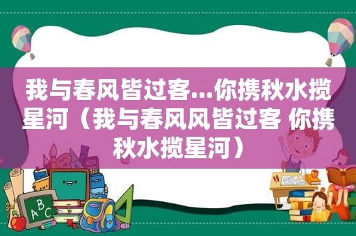 我与春风皆过客...你携秋水揽星河（我与春风风皆过客 你携秋水揽星河）