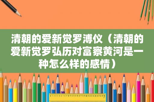 清朝的爱新觉罗溥仪（清朝的爱新觉罗弘历对富察黄河是一种怎么样的感情）