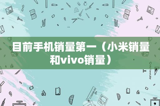 目前手机销量第一（小米销量和vivo销量）