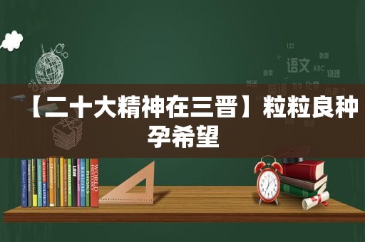 【二十大精神在三晋】粒粒良种孕希望