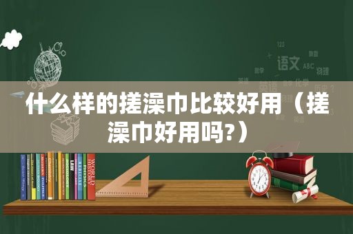 什么样的搓澡巾比较好用（搓澡巾好用吗?）