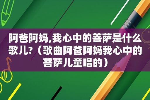 阿爸阿妈,我心中的菩萨是什么歌儿?（歌曲阿爸阿妈我心中的菩萨儿童唱的）