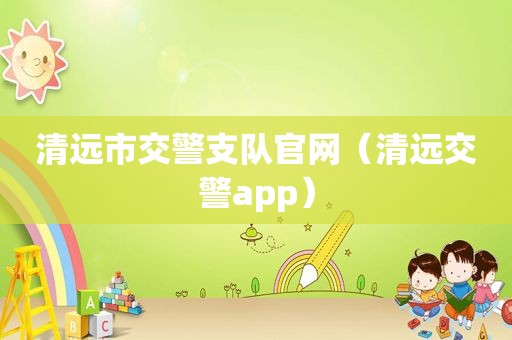 清远市交警支队官网（清远交警app）