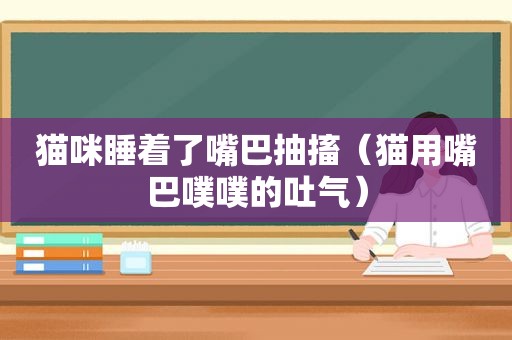 猫咪睡着了嘴巴抽搐（猫用嘴巴噗噗的吐气）