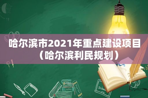 哈尔滨市2021年重点建设项目（哈尔滨利民规划）