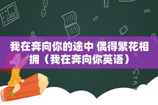 我在奔向你的途中 偶得繁花相拥（我在奔向你英语）