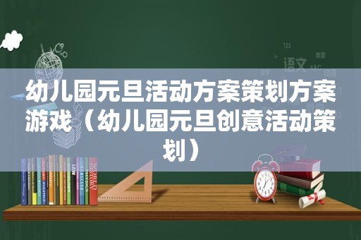 幼儿园元旦活动方案策划方案游戏（幼儿园元旦创意活动策划）