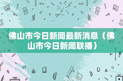 佛山市今日新闻最新消息（佛山市今日新闻联播）