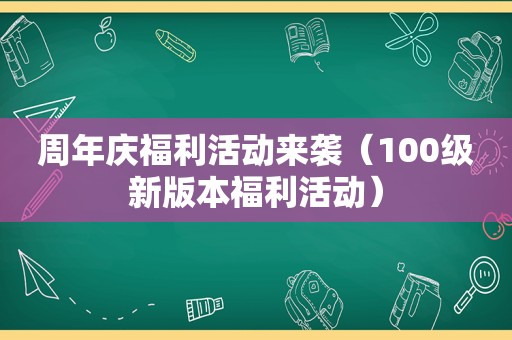 周年庆福利活动来袭（100级新版本福利活动）