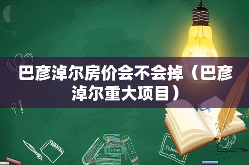 巴彦淖尔房价会不会掉（巴彦淖尔重大项目）