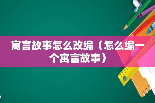 寓言故事怎么改编（怎么编一个寓言故事）