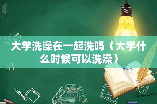 大学洗澡在一起洗吗（大学什么时候可以洗澡）