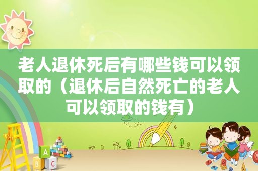 老人退休死后有哪些钱可以领取的（退休后自然死亡的老人可以领取的钱有）