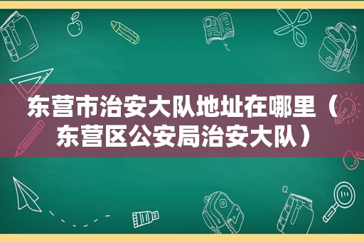 东营市治安大队地址在哪里（东营区公安局治安大队）