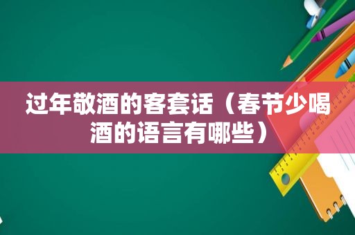 过年敬酒的客套话（春节少喝酒的语言有哪些）